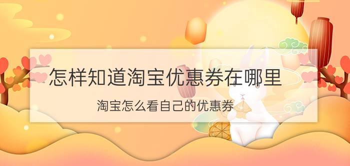 怎样知道淘宝优惠券在哪里 淘宝怎么看自己的优惠券？